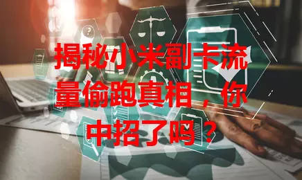 揭秘小米副卡流量偷跑真相，你中招了吗？