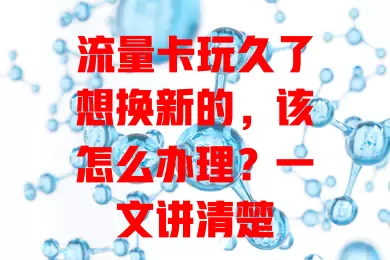 流量卡玩久了想换新的，该怎么办理？一文讲清楚