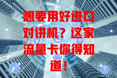 想要用好进口对讲机？这家流量卡你得知道！