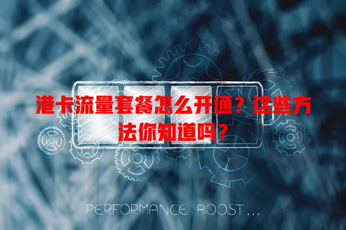 港卡流量套餐怎么开通？这些方法你知道吗？