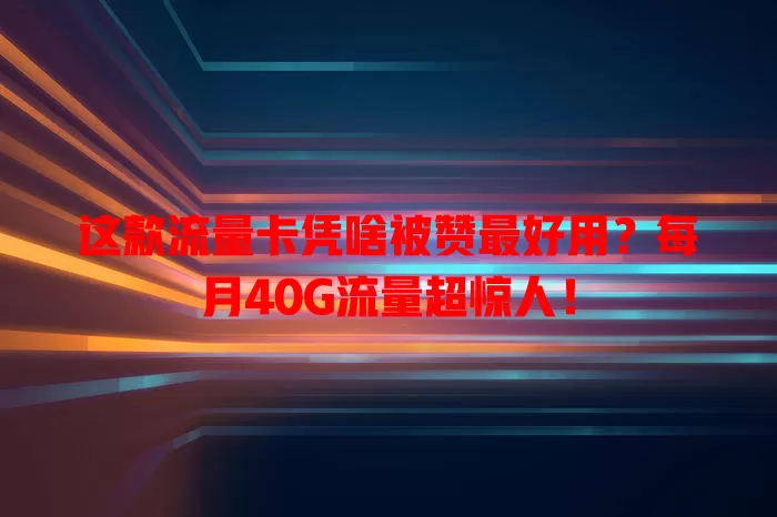 这款流量卡凭啥被赞最好用？每月40G流量超惊人！