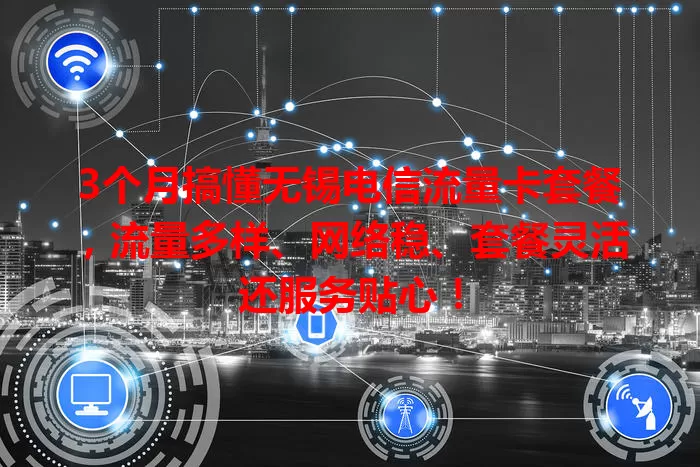 3个月搞懂无锡电信流量卡套餐，流量多样、网络稳、套餐灵活还服务贴心！