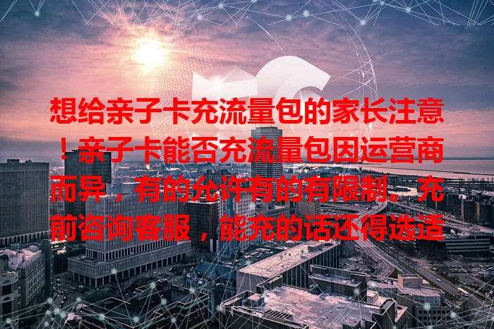 想给亲子卡充流量包的家长注意！亲子卡能否充流量包因运营商而异，有的允许有的有限制。充前咨询客服，能充的话还得选适合的流量包，关注优惠，让亲子卡满足家庭流量需求。