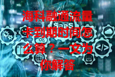 海科融通流量卡到期时间怎么算？一文为你解答