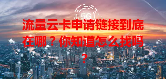 流量云卡申请链接到底在哪？你知道怎么找吗？