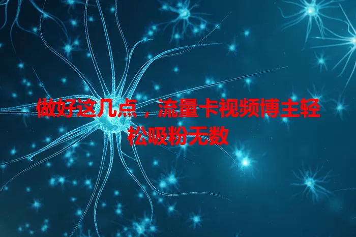 做好这几点，流量卡视频博主轻松吸粉无数