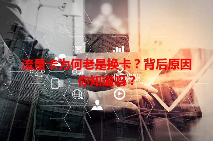 流量卡为何老是换卡？背后原因你知道吗？