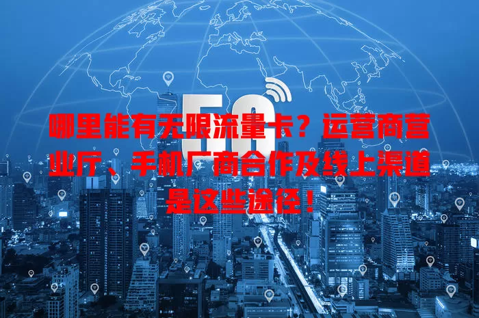 哪里能有无限流量卡？运营商营业厅、手机厂商合作及线上渠道是这些途径！