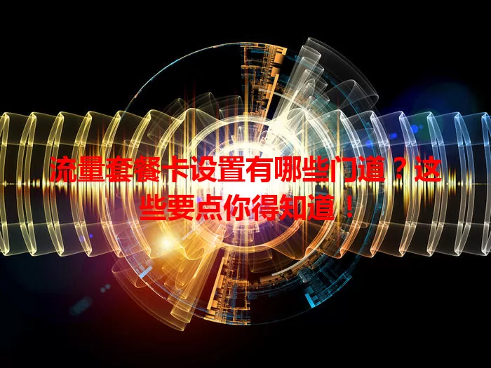 流量套餐卡设置有哪些门道？这些要点你得知道！