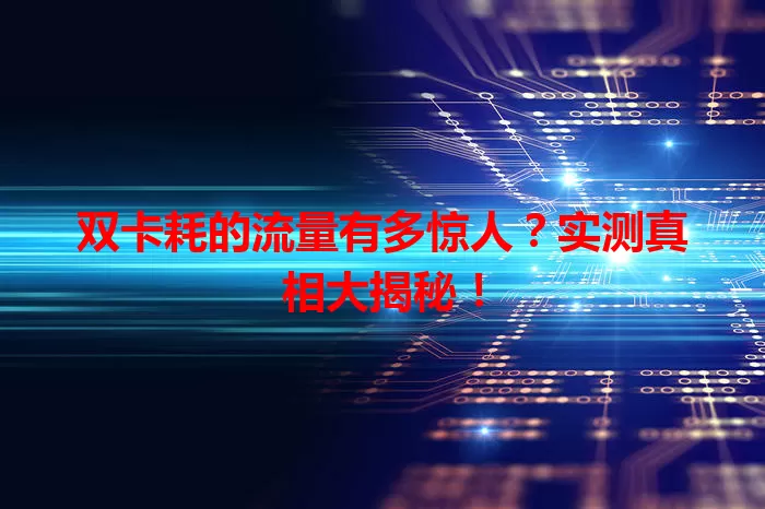 双卡耗的流量有多惊人？实测真相大揭秘！