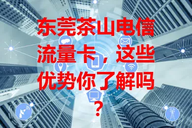 东莞茶山电信流量卡，这些优势你了解吗？
