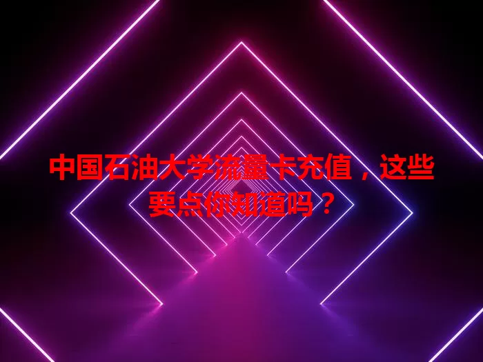 中国石油大学流量卡充值，这些要点你知道吗？