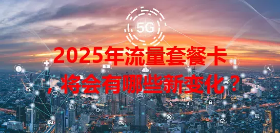 2025年流量套餐卡，将会有哪些新变化？