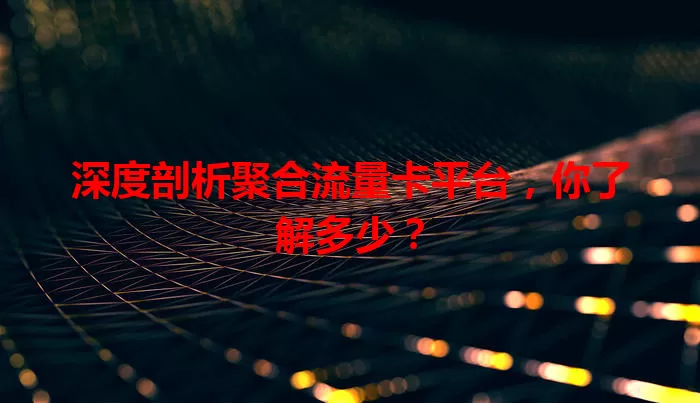 深度剖析聚合流量卡平台，你了解多少？