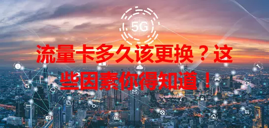 流量卡多久该更换？这些因素你得知道！