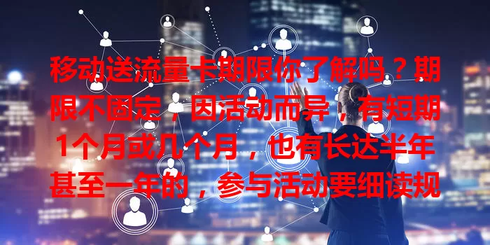 移动送流量卡期限你了解吗？期限不固定，因活动而异，有短期1个月或几个月，也有长达半年甚至一年的，参与活动要细读规则，关注详情，合理利用优惠畅享网络。