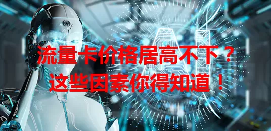 流量卡价格居高不下？这些因素你得知道！