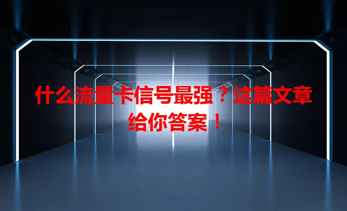 什么流量卡信号最强？这篇文章给你答案！