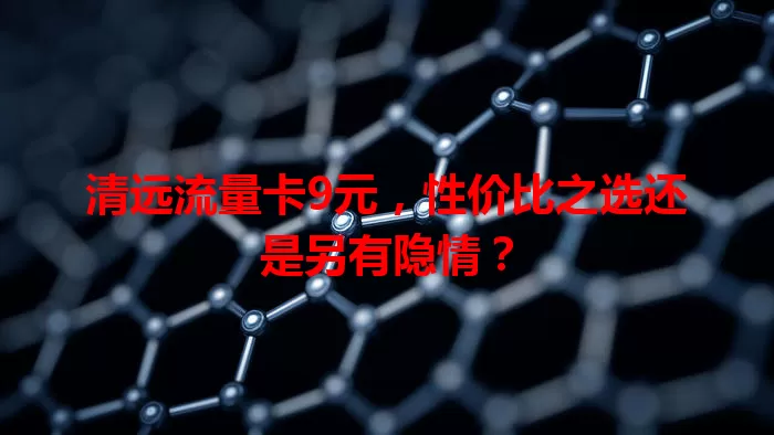 清远流量卡9元，性价比之选还是另有隐情？