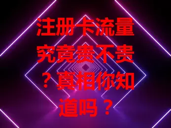 注册卡流量究竟贵不贵？真相你知道吗？