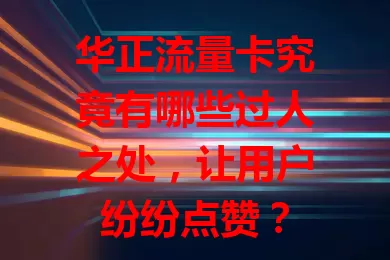 华正流量卡究竟有哪些过人之处，让用户纷纷点赞？