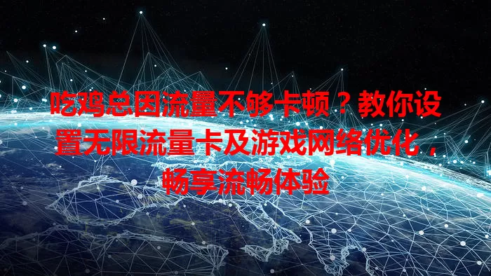 吃鸡总因流量不够卡顿？教你设置无限流量卡及游戏网络优化，畅享流畅体验
