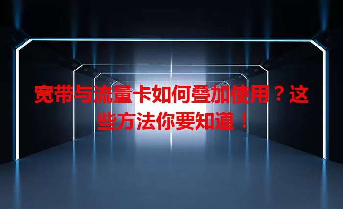 宽带与流量卡如何叠加使用？这些方法你要知道！