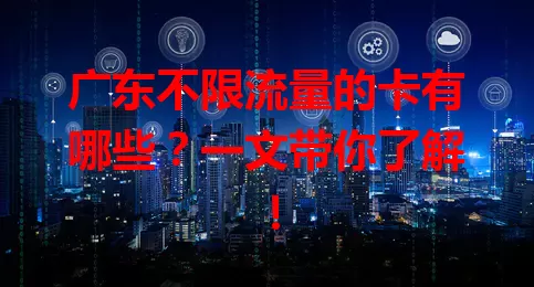 广东不限流量的卡有哪些？一文带你了解！