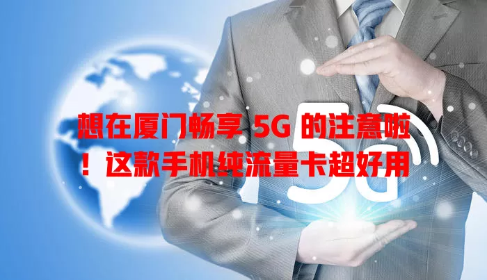 想在厦门畅享 5G 的注意啦！这款手机纯流量卡超好用