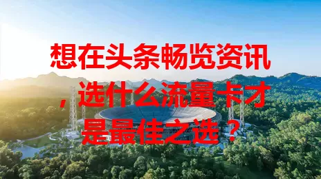想在头条畅览资讯，选什么流量卡才是最佳之选？