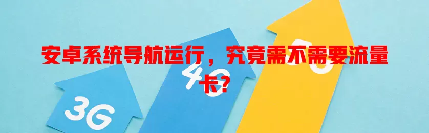 安卓系统导航运行，究竟需不需要流量卡？