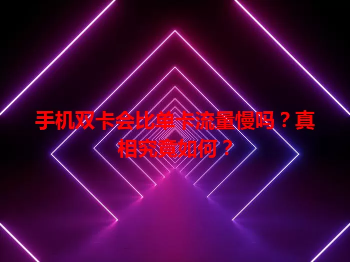 手机双卡会比单卡流量慢吗？真相究竟如何？