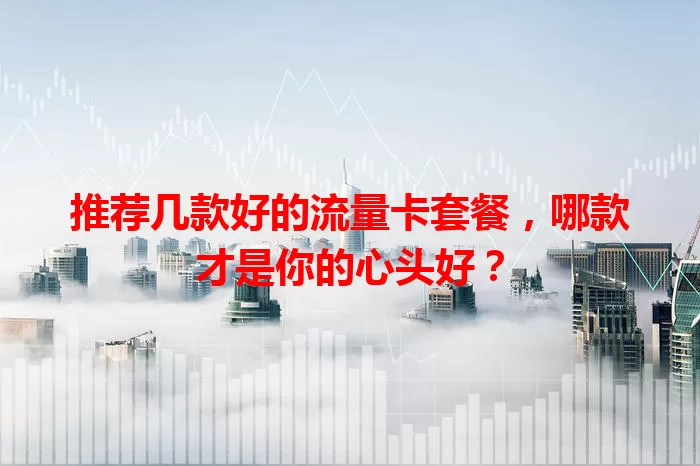 推荐几款好的流量卡套餐，哪款才是你的心头好？