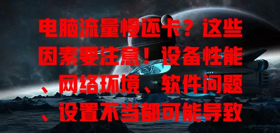 电脑流量慢还卡？这些因素要注意！设备性能、网络环境、软件问题、设置不当都可能导致，快综合排查解决