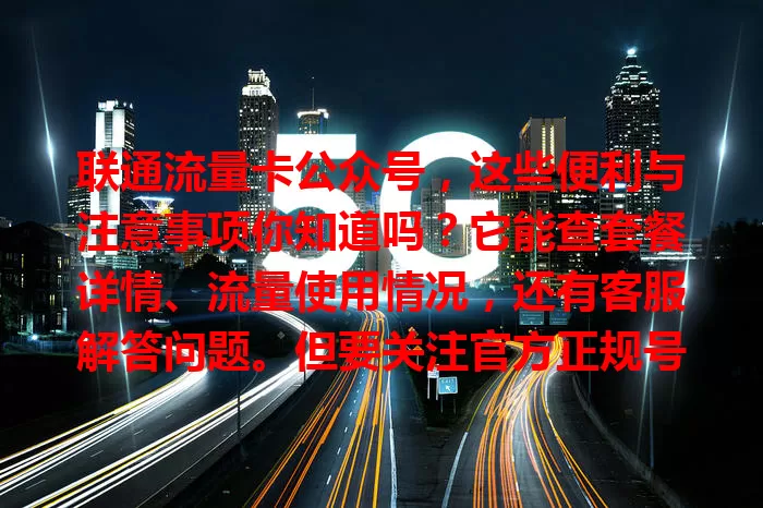 联通流量卡公众号，这些便利与注意事项你知道吗？它能查套餐详情、流量使用情况，还有客服解答问题。但要关注官方正规号，甄别信息，用好它让移动上网更顺畅