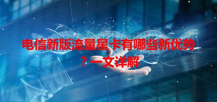 电信新版流量星卡有哪些新优势？一文详解