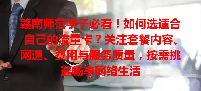 赣南师范学子必看！如何选适合自己的流量卡？关注套餐内容、网速、费用与服务质量，按需挑选畅享网络生活