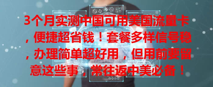 3个月实测中国可用美国流量卡，便捷超省钱！套餐多样信号稳，办理简单超好用，但用前要留意这些事，常往返中美必备！