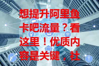 想提升阿里鱼卡吧流量？看这里！优质内容是关键，社交媒体推广不能少，合作互动扩影响，保持与用户良好互动。做好这些，流量稳步升，发展空间更广阔！