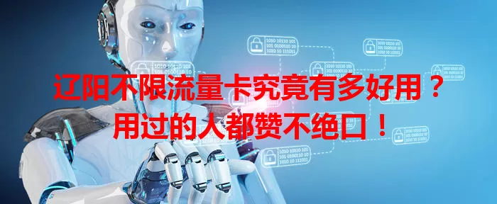 辽阳不限流量卡究竟有多好用？用过的人都赞不绝口！