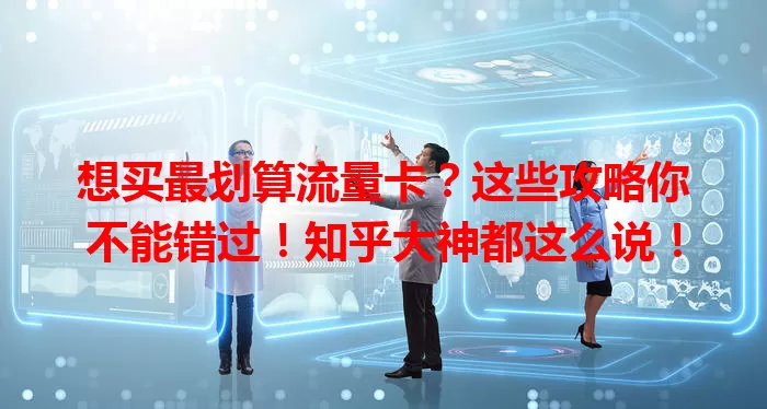 想买最划算流量卡？这些攻略你不能错过！知乎大神都这么说！