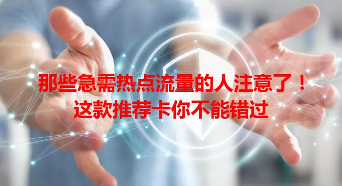那些急需热点流量的人注意了！这款推荐卡你不能错过