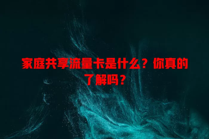 家庭共享流量卡是什么？你真的了解吗？