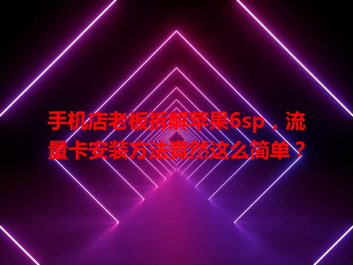 手机店老板拆解苹果6sp，流量卡安装方法竟然这么简单？