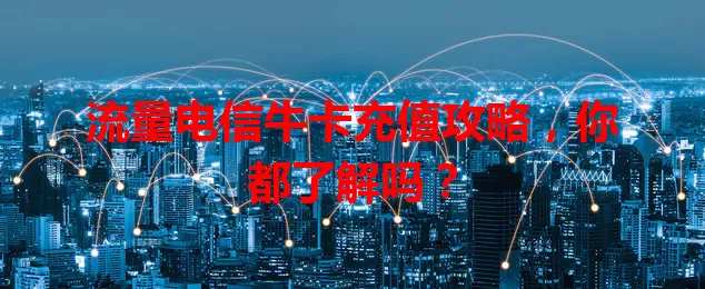 流量电信牛卡充值攻略，你都了解吗？