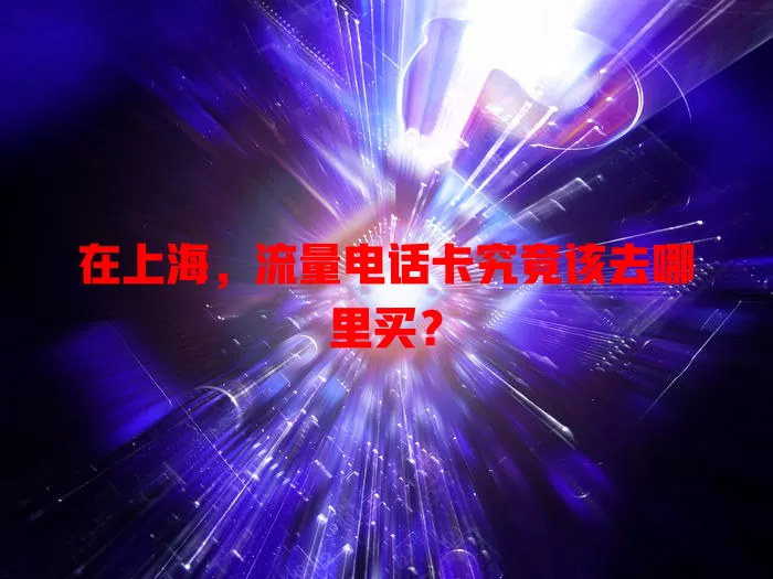 在上海，流量电话卡究竟该去哪里买？