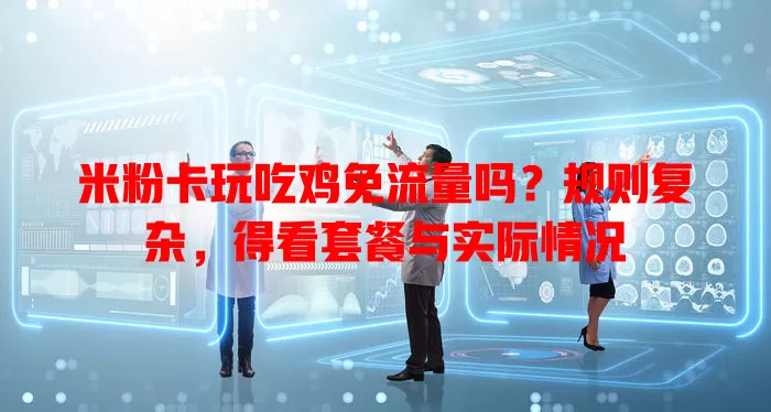 米粉卡玩吃鸡免流量吗？规则复杂，得看套餐与实际情况