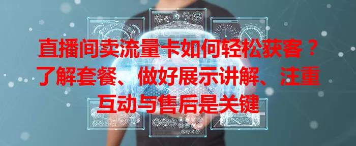 直播间卖流量卡如何轻松获客？了解套餐、做好展示讲解、注重互动与售后是关键
