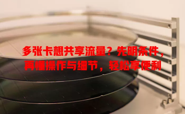 多张卡想共享流量？先明条件，再懂操作与细节，轻松享便利