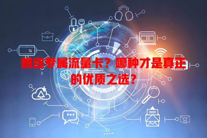 想选专属流量卡？哪种才是真正的优质之选？